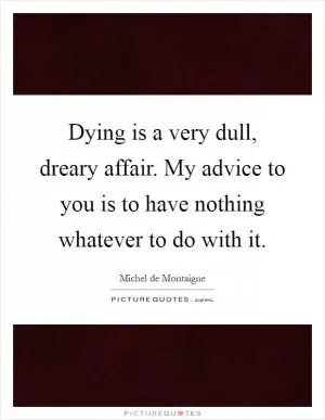Dying is a very dull, dreary affair. My advice to you is to have nothing whatever to do with it Picture Quote #1