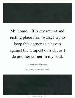 My home... It is my retreat and resting place from wars, I try to keep this corner as a haven against the tempest outside, as I do another corner in my soul Picture Quote #1