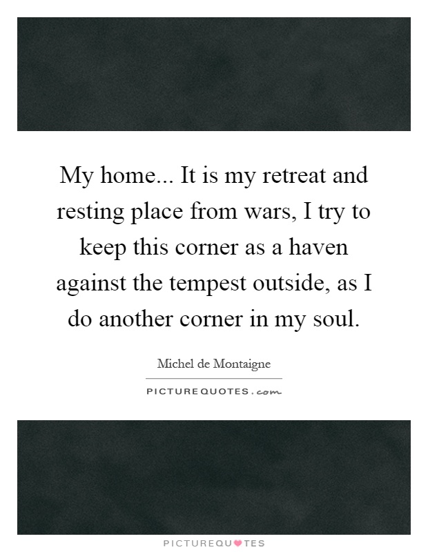 My home... It is my retreat and resting place from wars, I try to keep this corner as a haven against the tempest outside, as I do another corner in my soul Picture Quote #1