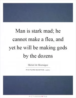Man is stark mad; he cannot make a flea, and yet he will be making gods by the dozens Picture Quote #1