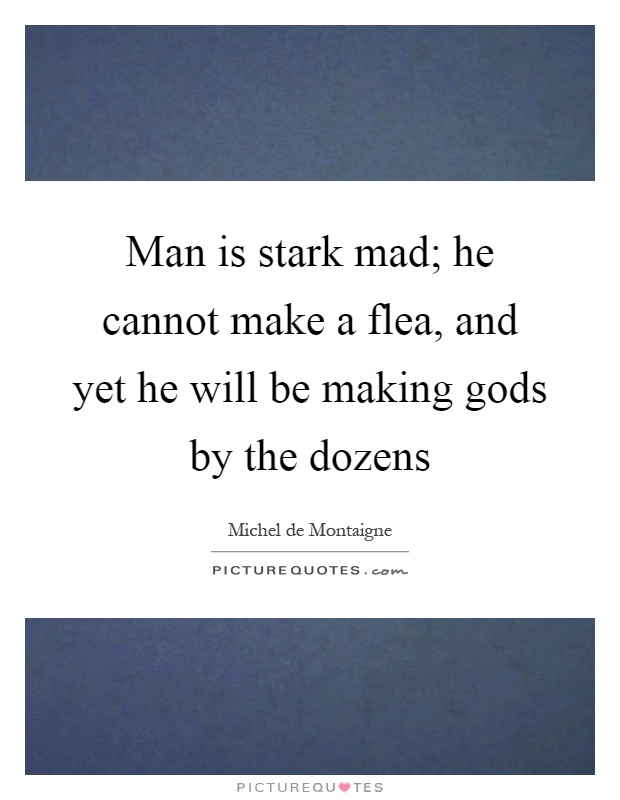 Man is stark mad; he cannot make a flea, and yet he will be making gods by the dozens Picture Quote #1