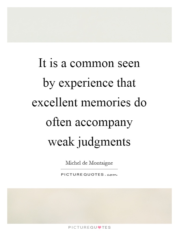 It is a common seen by experience that excellent memories do often accompany weak judgments Picture Quote #1