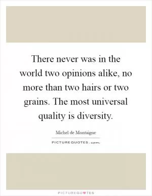 There never was in the world two opinions alike, no more than two hairs or two grains. The most universal quality is diversity Picture Quote #1