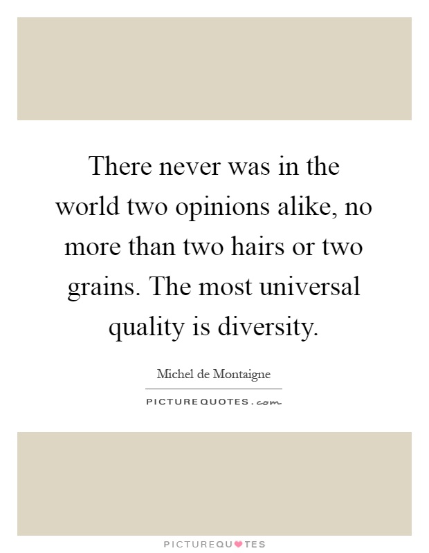 There never was in the world two opinions alike, no more than two hairs or two grains. The most universal quality is diversity Picture Quote #1