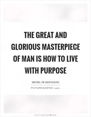 The great and glorious masterpiece of man is how to live with purpose Picture Quote #1