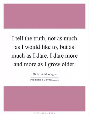 I tell the truth, not as much as I would like to, but as much as I dare. I dare more and more as I grow older Picture Quote #1