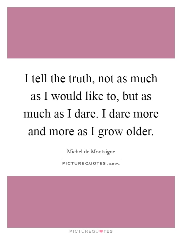 I tell the truth, not as much as I would like to, but as much as I dare. I dare more and more as I grow older Picture Quote #1