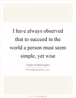 I have always observed that to succeed in the world a person must seem simple, yet wise Picture Quote #1