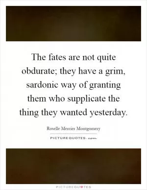 The fates are not quite obdurate; they have a grim, sardonic way of granting them who supplicate the thing they wanted yesterday Picture Quote #1