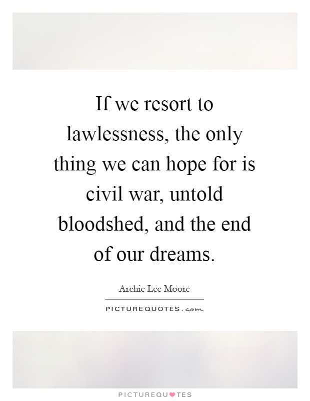 If we resort to lawlessness, the only thing we can hope for is civil war, untold bloodshed, and the end of our dreams Picture Quote #1