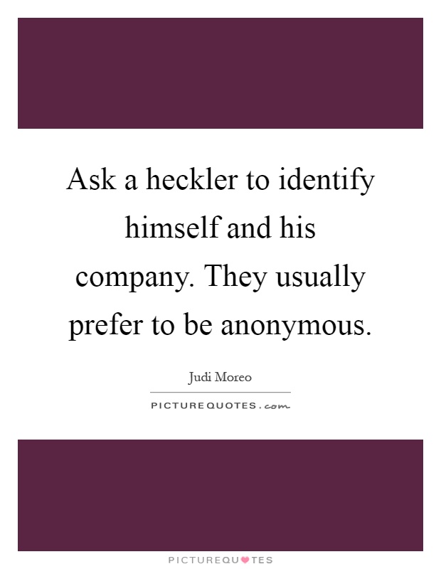 Ask a heckler to identify himself and his company. They usually prefer to be anonymous Picture Quote #1