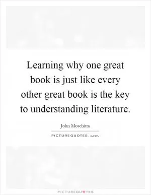 Learning why one great book is just like every other great book is the key to understanding literature Picture Quote #1