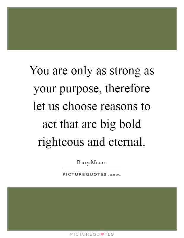 You are only as strong as your purpose, therefore let us choose reasons to act that are big bold righteous and eternal Picture Quote #1