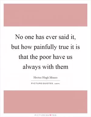 No one has ever said it, but how painfully true it is that the poor have us always with them Picture Quote #1