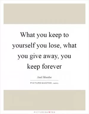 What you keep to yourself you lose, what you give away, you keep forever Picture Quote #1