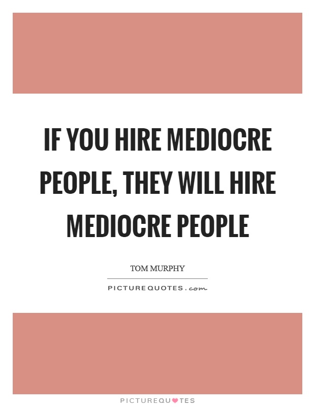 If you hire mediocre people, they will hire mediocre people Picture Quote #1