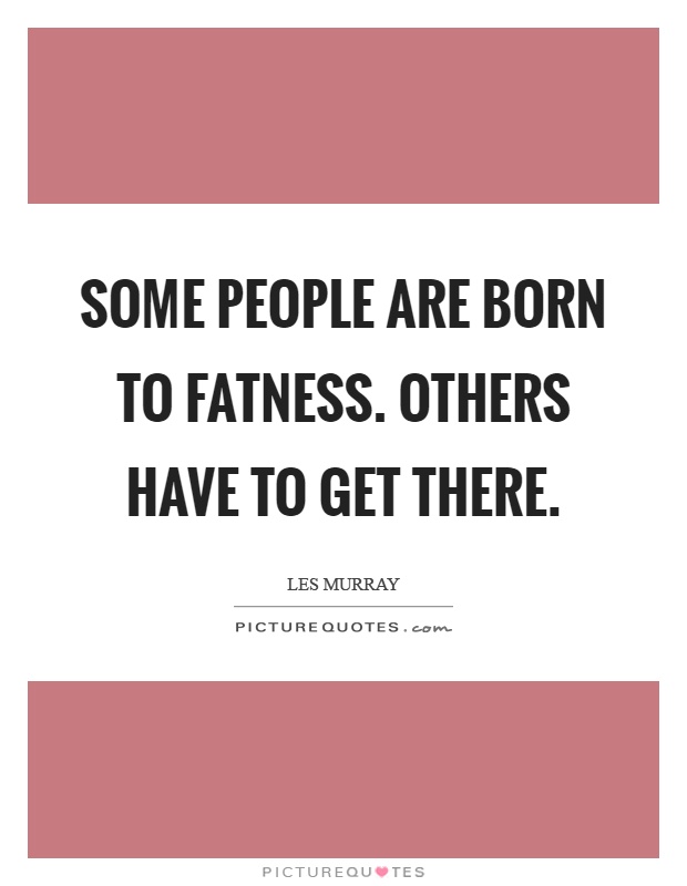 Some people are born to fatness. Others have to get there Picture Quote #1