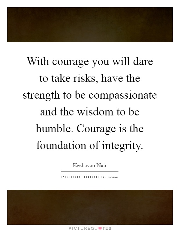 With courage you will dare to take risks, have the strength to be compassionate and the wisdom to be humble. Courage is the foundation of integrity Picture Quote #1