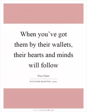 When you’ve got them by their wallets, their hearts and minds will follow Picture Quote #1