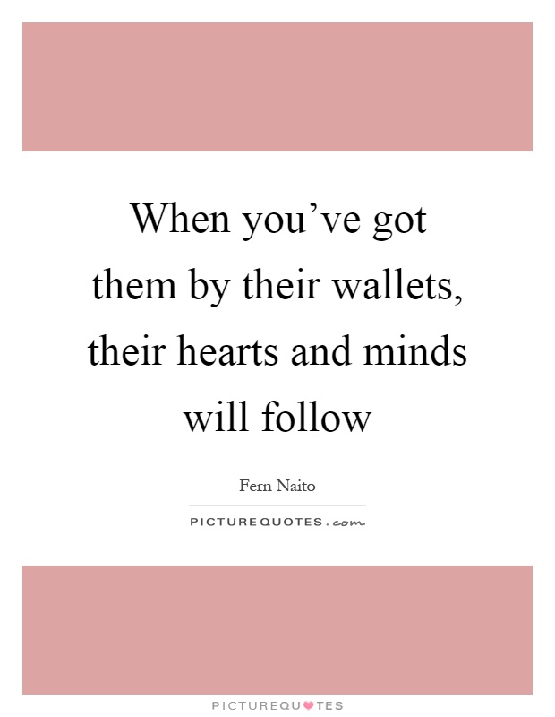 When you've got them by their wallets, their hearts and minds will follow Picture Quote #1