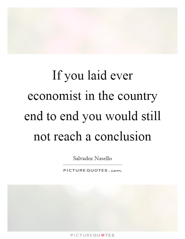 If you laid ever economist in the country end to end you would still not reach a conclusion Picture Quote #1