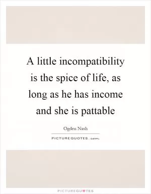 A little incompatibility is the spice of life, as long as he has income and she is pattable Picture Quote #1