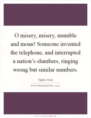 O misery, misery, mumble and moan! Someone invented the telephone, and interrupted a nation’s slumbers, ringing wrong but similar numbers Picture Quote #1