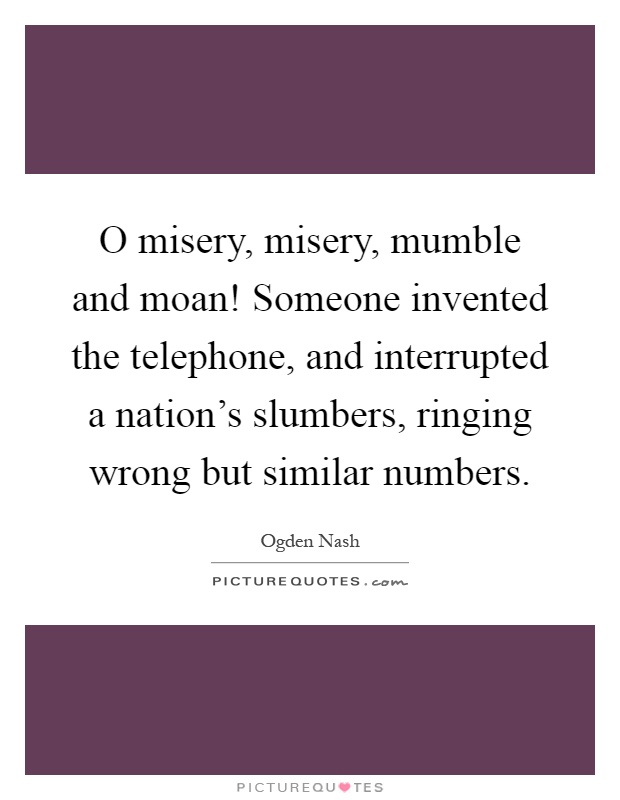 O misery, misery, mumble and moan! Someone invented the telephone, and interrupted a nation's slumbers, ringing wrong but similar numbers Picture Quote #1