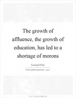 The growth of affluence, the growth of education, has led to a shortage of morons Picture Quote #1