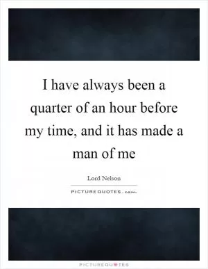 I have always been a quarter of an hour before my time, and it has made a man of me Picture Quote #1