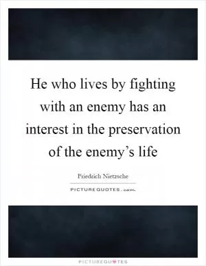 He who lives by fighting with an enemy has an interest in the preservation of the enemy’s life Picture Quote #1