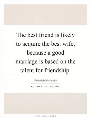The best friend is likely to acquire the best wife, because a good marriage is based on the talent for friendship Picture Quote #1