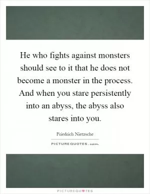 He who fights against monsters should see to it that he does not become a monster in the process. And when you stare persistently into an abyss, the abyss also stares into you Picture Quote #1