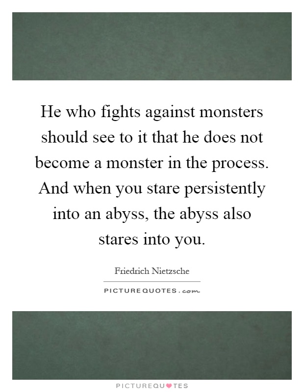 He who fights against monsters should see to it that he does not become a monster in the process. And when you stare persistently into an abyss, the abyss also stares into you Picture Quote #1