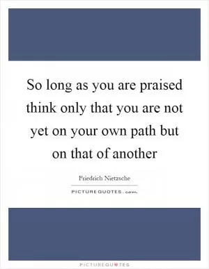 So long as you are praised think only that you are not yet on your own path but on that of another Picture Quote #1