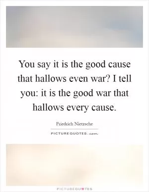 You say it is the good cause that hallows even war? I tell you: it is the good war that hallows every cause Picture Quote #1