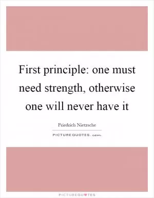 First principle: one must need strength, otherwise one will never have it Picture Quote #1