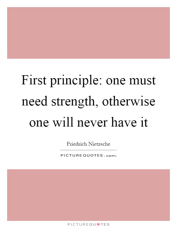 First principle: one must need strength, otherwise one will never have it Picture Quote #1