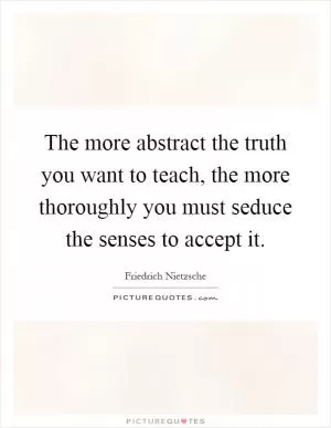 The more abstract the truth you want to teach, the more thoroughly you must seduce the senses to accept it Picture Quote #1