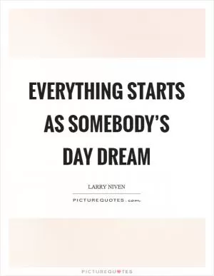 Everything starts as somebody’s day dream Picture Quote #1