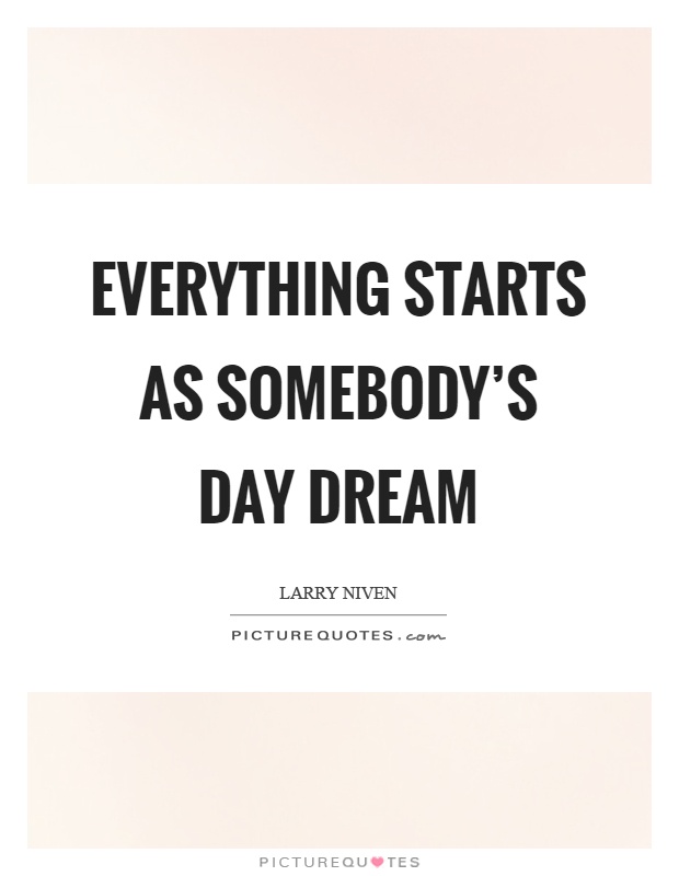 Everything starts as somebody's day dream Picture Quote #1