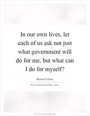 In our own lives, let each of us ask not just what government will do for me, but what can I do for myself? Picture Quote #1