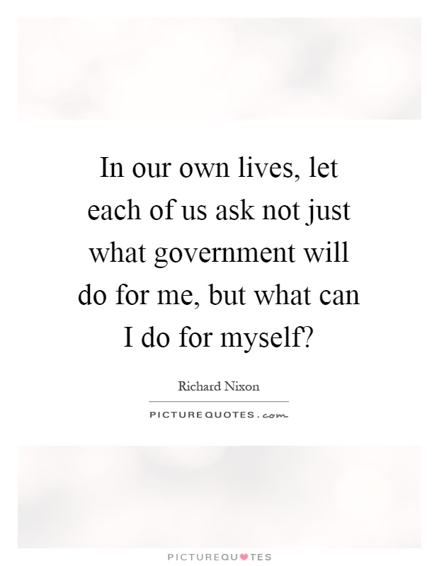 In our own lives, let each of us ask not just what government will do for me, but what can I do for myself? Picture Quote #1