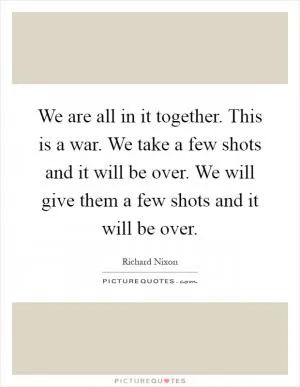 We are all in it together. This is a war. We take a few shots and it will be over. We will give them a few shots and it will be over Picture Quote #1