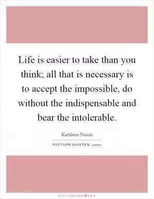 Life is easier to take than you think; all that is necessary is to accept the impossible, do without the indispensable and bear the intolerable Picture Quote #1