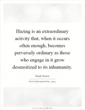 Hazing is an extraordinary activity that, when it occurs often enough, becomes perversely ordinary as those who engage in it grow desensitized to its inhumanity Picture Quote #1