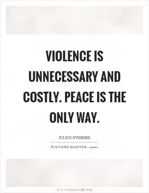 Violence is unnecessary and costly. Peace is the only way Picture Quote #1