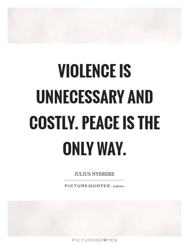 Violence is unnecessary and costly. Peace is the only way Picture Quote #1