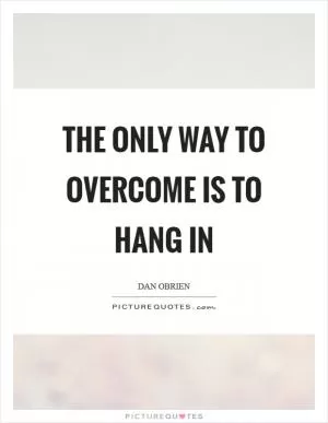 The only way to overcome is to hang in Picture Quote #1