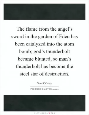 The flame from the angel’s sword in the garden of Eden has been catalyzed into the atom bomb; god’s thunderbolt became blunted, so man’s thunderbolt has become the steel star of destruction Picture Quote #1